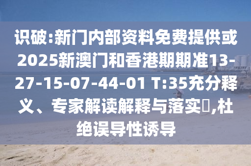 識破:新門內(nèi)部資料免費提供或2025新澳門和香港期期準13-27-15-07-44-01 T:35充分釋義、專家解讀解釋與落實?,杜絕誤導性誘導