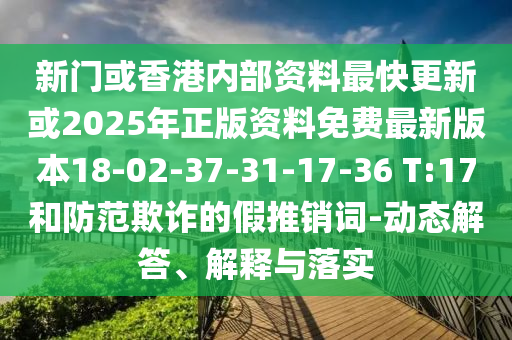 新門或香港內(nèi)部資料最快更新或2025年正版資料免費最新版本18-02-37-31-17-36 T:17和防范欺詐的假推銷詞-動態(tài)解答、解釋與落實