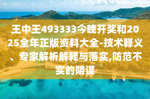 王中王493333今晚開獎和2025全年正版資料大全-技術(shù)釋義、專家解析解釋與落實,防范不實的陰謀