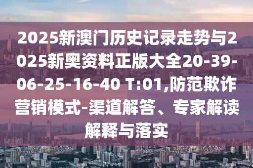 2025新澳門歷史記錄走勢與2025新奧資料正版大全20-39-06-25-16-40 T:01,防范欺詐營銷模式-渠道解答、專家解讀解釋與落實