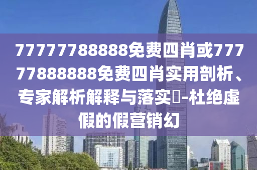 77777788888免費四肖或77777888888免費四肖實用剖析、專家解析解釋與落實?-杜絕虛假的假營銷幻