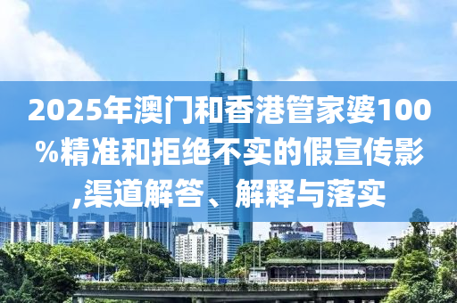 2025年澳門和香港管家婆100%精準和拒絕不實的假宣傳影,渠道解答、解釋與落實