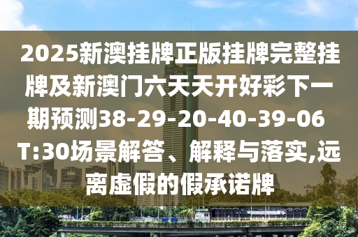 2025新澳掛牌正版掛牌完整掛牌及新澳門六天天開好彩下一期預(yù)測38-29-20-40-39-06 T:30場景解答、解釋與落實,遠離虛假的假承諾牌