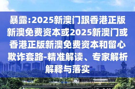 暴露:2025新澳門跟香港正版新澳免費資本或2025新澳門或香港正版新澳免費資本和留心欺詐套路-精準解讀、專家解析解釋與落實