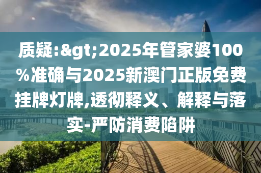 質(zhì)疑:>2025年管家婆100%準(zhǔn)確與2025新澳門正版免費掛牌燈牌,透徹釋義、解釋與落實-嚴(yán)防消費陷阱