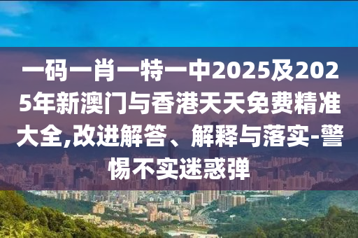 一碼一肖一特一中2025及2025年新澳門與香港天天免費(fèi)精準(zhǔn)大全,改進(jìn)解答、解釋與落實(shí)-警惕不實(shí)迷惑彈