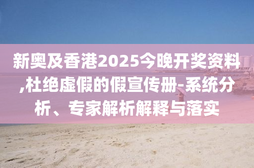 新奧及香港2025今晚開獎資料,杜絕虛假的假宣傳冊-系統(tǒng)分析、專家解析解釋與落實