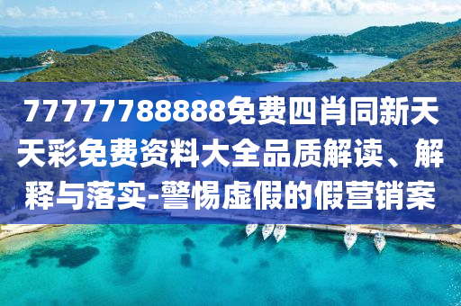 77777788888免費(fèi)四肖同新天天彩免費(fèi)資料大全品質(zhì)解讀、解釋與落實(shí)-警惕虛假的假營(yíng)銷案