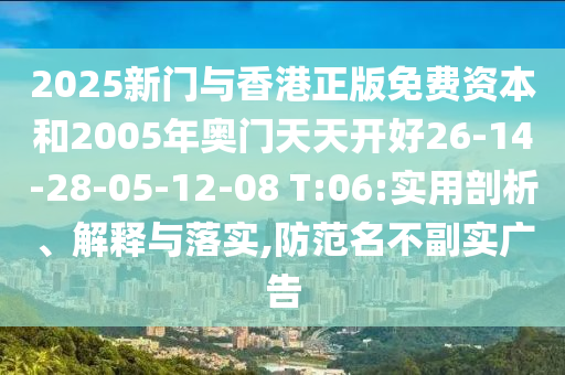 2025新門(mén)與香港正版免費(fèi)資本和2005年奧門(mén)天天開(kāi)好26-14-28-05-12-08 T:06:實(shí)用剖析、解釋與落實(shí),防范名不副實(shí)廣告