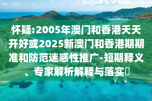 懷疑:2005年澳門(mén)和香港天天開(kāi)好或2025新澳門(mén)和香港期期準(zhǔn)和防范迷惑性推廣-短期釋義、專家解析解釋與落實(shí)?