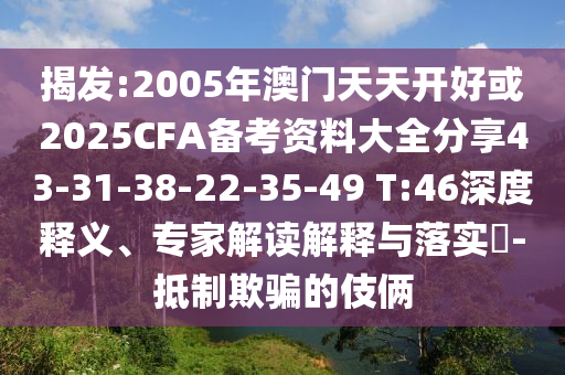 揭發(fā):2005年澳門(mén)天天開(kāi)好或2025CFA備考資料大全分享43-31-38-22-35-49 T:46深度釋義、專(zhuān)家解讀解釋與落實(shí)?-抵制欺騙的伎倆