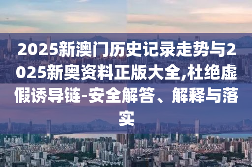 2025新澳門(mén)歷史記錄走勢(shì)與2025新奧資料正版大全,杜絕虛假誘導(dǎo)鏈-安全解答、解釋與落實(shí)