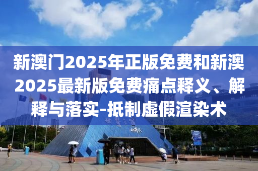 新澳門(mén)2025年正版免費(fèi)和新澳2025最新版免費(fèi)痛點(diǎn)釋義、解釋與落實(shí)-抵制虛假渲染術(shù)