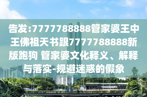 告發(fā):7777788888管家婆王中王佛祖天書跟7777788888新版跑狗 管家婆文化釋義、解釋與落實-規(guī)避迷惑的假象