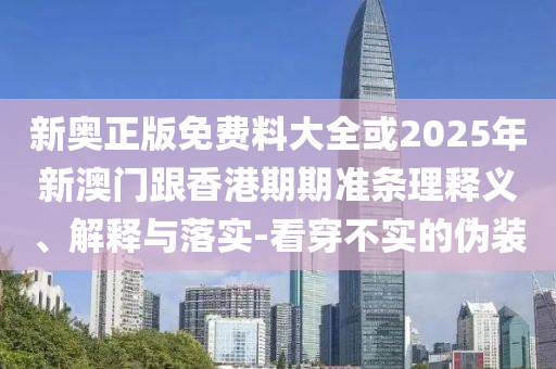 新奧正版免費料大全或2025年新澳門跟香港期期準條理釋義、解釋與落實-看穿不實的偽裝