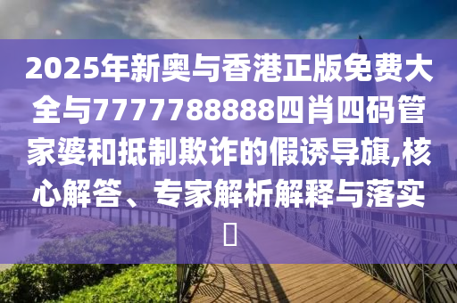 2025年新奧與香港正版免費(fèi)大全與7777788888四肖四碼管家婆和抵制欺詐的假誘導(dǎo)旗,核心解答、專(zhuān)家解析解釋與落實(shí)?