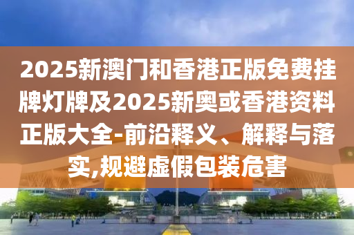 2025新澳門和香港正版免費掛牌燈牌及2025新奧或香港資料正版大全-前沿釋義、解釋與落實,規(guī)避虛假包裝危害