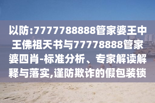 以防:7777788888管家婆王中王佛祖天書與77778888管家婆四肖-標(biāo)準(zhǔn)分析、專家解讀解釋與落實(shí),謹(jǐn)防欺詐的假包裝鎖