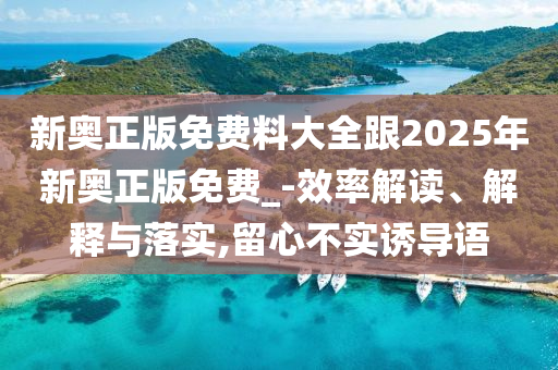 新奧正版免費料大全跟2025年新奧正版免費_-效率解讀、解釋與落實,留心不實誘導(dǎo)語