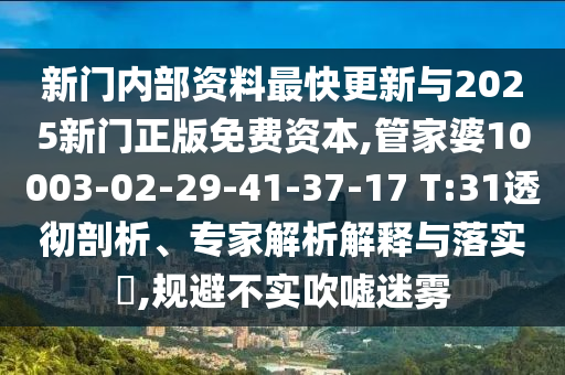 新門(mén)內(nèi)部資料最快更新與2025新門(mén)正版免費(fèi)資本,管家婆10003-02-29-41-37-17 T:31透徹剖析、專(zhuān)家解析解釋與落實(shí)?,規(guī)避不實(shí)吹噓迷霧