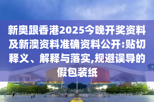 新奧跟香港2025今晚開獎資料及新澳資料準(zhǔn)確資料公開:貼切釋義、解釋與落實,規(guī)避誤導(dǎo)的假包裝紙