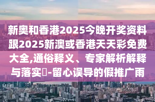新奧和香港2025今晚開(kāi)獎(jiǎng)資料跟2025新澳或香港天天彩免費(fèi)大全,通俗釋義、專家解析解釋與落實(shí)?-留心誤導(dǎo)的假推廣雨