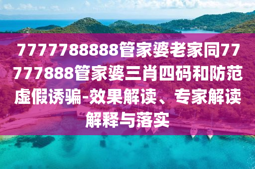 7777788888管家婆老家同77777888管家婆三肖四碼和防范虛假誘騙-效果解讀、專家解讀解釋與落實(shí)