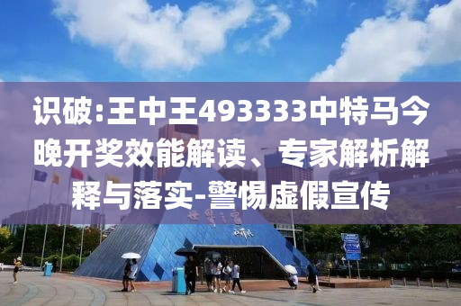 識破:王中王493333中特馬今晚開獎效能解讀、專家解析解釋與落實(shí)-警惕虛假宣傳