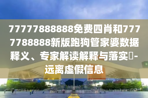 77777888888免費(fèi)四肖和7777788888新版跑狗管家婆數(shù)據(jù)釋義、專家解讀解釋與落實(shí)?-遠(yuǎn)離虛假信息