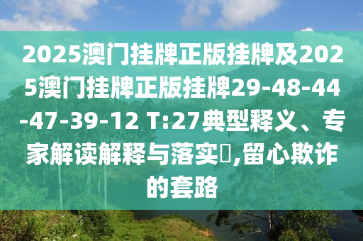 2025澳門掛牌正版掛牌及2025澳門掛牌正版掛牌29-48-44-47-39-12 T:27典型釋義、專家解讀解釋與落實(shí)?,留心欺詐的套路
