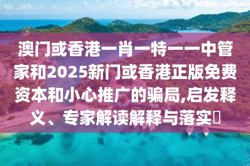 澳門(mén)或香港一肖一特一一中管家和2025新門(mén)或香港正版免費(fèi)資本和小心推廣的騙局,啟發(fā)釋義、專家解讀解釋與落實(shí)?