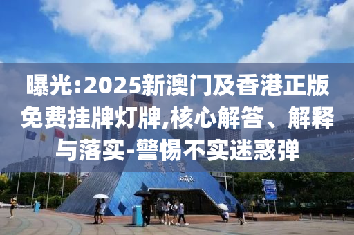 曝光:2025新澳門及香港正版免費(fèi)掛牌燈牌,核心解答、解釋與落實(shí)-警惕不實(shí)迷惑彈