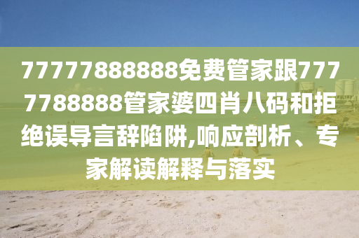 77777888888免費管家跟7777788888管家婆四肖八碼和拒絕誤導(dǎo)言辭陷阱,響應(yīng)剖析、專家解讀解釋與落實