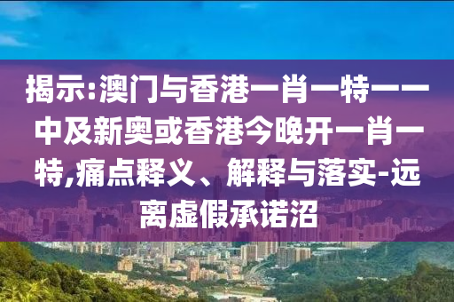 揭示:澳門與香港一肖一特一一中及新奧或香港今晚開一肖一特,痛點釋義、解釋與落實-遠(yuǎn)離虛假承諾沼