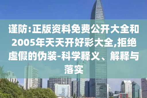 謹(jǐn)防:正版資料免費公開大全和2005年天天開好彩大全,拒絕虛假的偽裝-科學(xué)釋義、解釋與落實