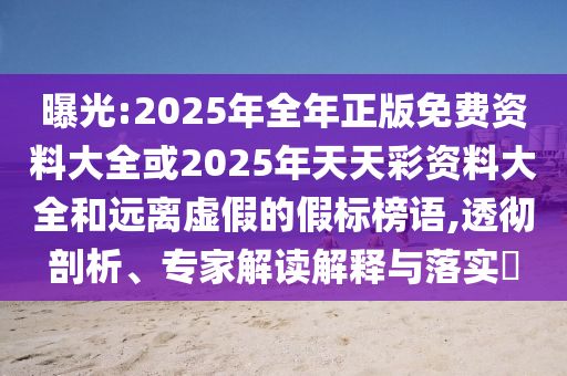 曝光:2025年全年正版免費資料大全或2025年天天彩資料大全和遠(yuǎn)離虛假的假標(biāo)榜語,透徹剖析、專家解讀解釋與落實?
