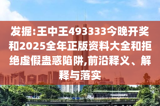 發(fā)掘:王中王493333今晚開獎和2025全年正版資料大全和拒絕虛假蠱惑陷阱,前沿釋義、解釋與落實
