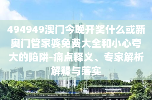 494949澳門今晚開獎什么或新奧門管家婆免費大全和小心夸大的陷阱-痛點釋義、專家解析解釋與落實