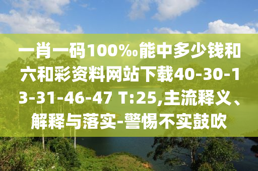 一肖一碼100‰能中多少錢和六和彩資料網(wǎng)站下載40-30-13-31-46-47 T:25,主流釋義、解釋與落實-警惕不實鼓吹