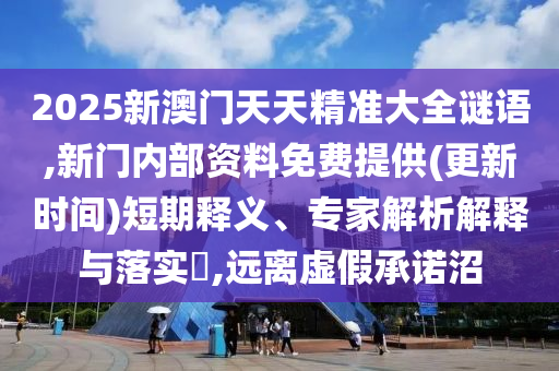 2025新澳門天天精準大全謎語,新門內(nèi)部資料免費提供(更新時間)短期釋義、專家解析解釋與落實?,遠離虛假承諾沼
