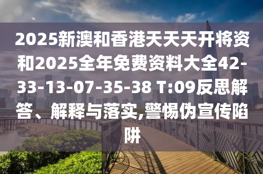 2025新澳和香港天天天開將資和2025全年免費資料大全42-33-13-07-35-38 T:09反思解答、解釋與落實,警惕偽宣傳陷阱