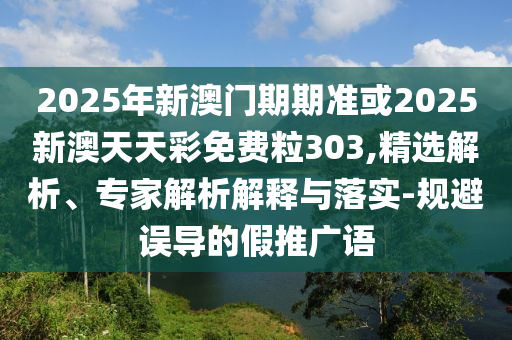 2025年新澳門期期準或2025新澳天天彩免費粒303,精選解析、專家解析解釋與落實-規(guī)避誤導的假推廣語
